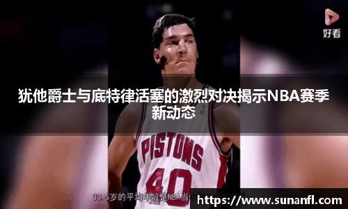 犹他爵士与底特律活塞的激烈对决揭示NBA赛季新动态
