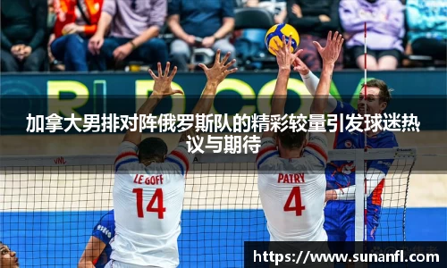 加拿大男排对阵俄罗斯队的精彩较量引发球迷热议与期待