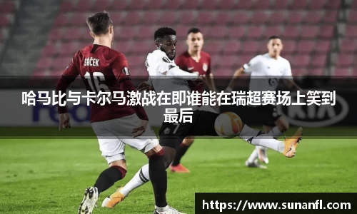 哈马比与卡尔马激战在即谁能在瑞超赛场上笑到最后